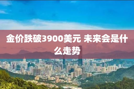 金价跌破3900美元 未来会是什么走势
