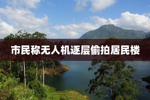 市民称无人机逐层偷拍居民楼