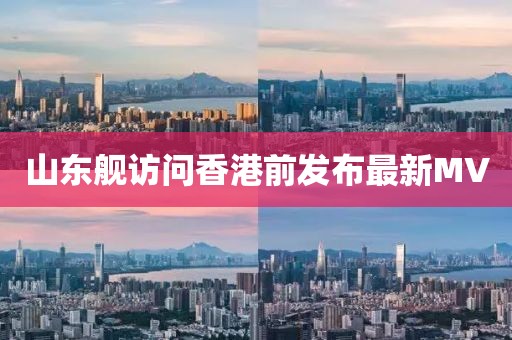 山东舰访问香港前发布最新MV