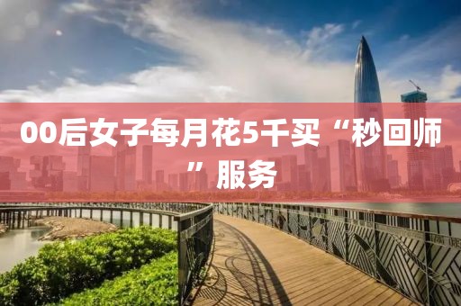 00后女子每月花5千买“秒回师”服务