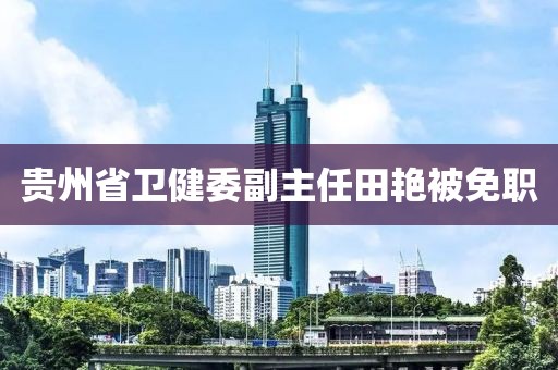 贵州省卫健委副主任田艳被免职