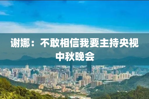 谢娜:不敢相信我要主持央视中秋晚会