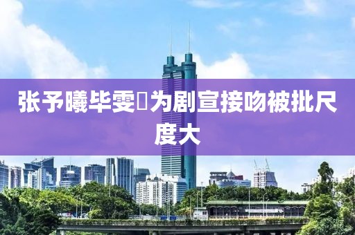 张予曦毕雯珺为剧宣接吻被批尺度大