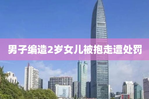 男子编造2岁女儿被抱走遭处罚