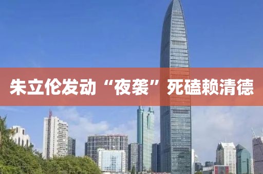 朱立伦发动“夜袭”死磕赖清德