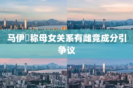 马伊琍称母女关系有雌竞成分引争议