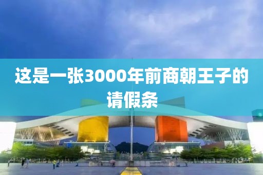 这是一张3000年前商朝王子的请假条