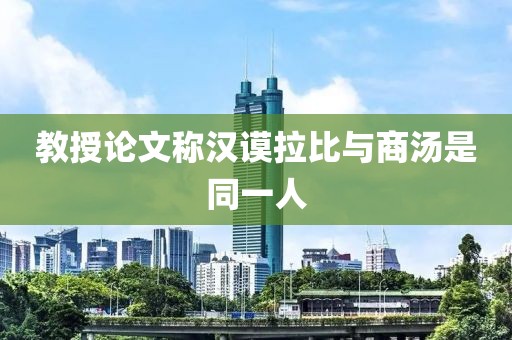 教授论文称汉谟拉比与商汤是同一人