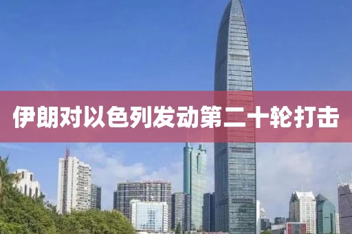 伊朗对以色列发动第二十轮打击