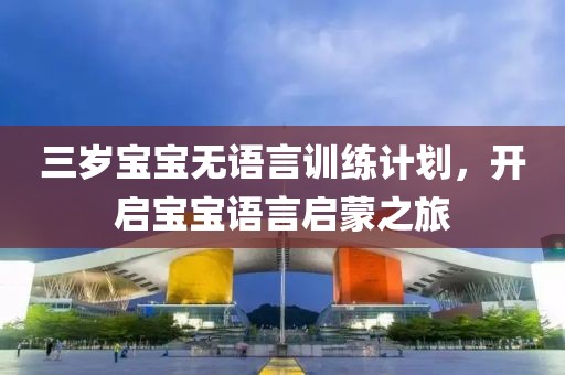 三岁宝宝无语言训练计划，开启宝宝语言启蒙之旅