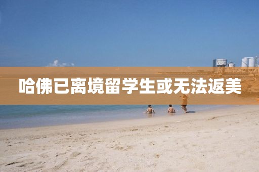 哈佛已离境留学生或无法返美