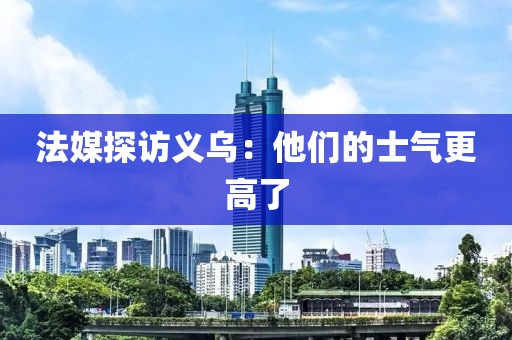 法媒探访义乌：他们的士气更高了