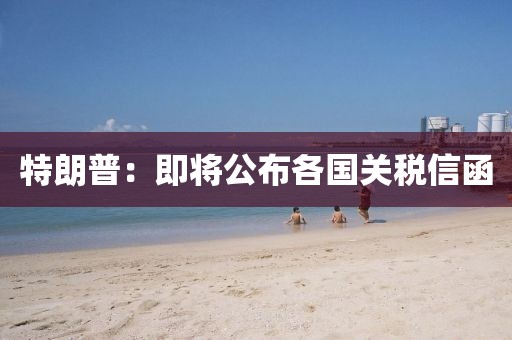 特朗普：即将公布各国关税信函