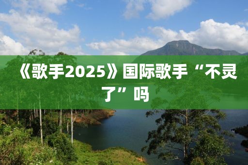 《歌手2025》国际歌手“不灵了”吗
