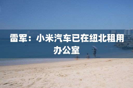 雷军：小米汽车已在纽北租用办公室