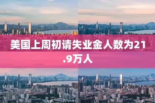 美国上周初请失业金人数为21.9万人