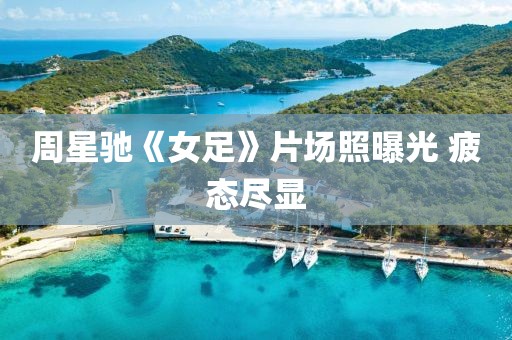 周星驰《女足》片场照曝光 疲态尽显