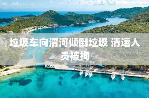 垃圾车向渭河倾倒垃圾 清运人员被拘