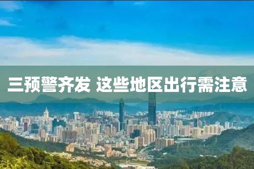 三预警齐发 这些地区出行需注意