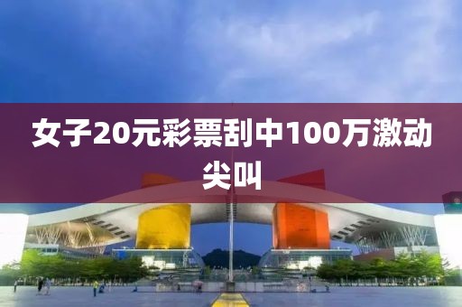 女子20元彩票刮中100万激动尖叫