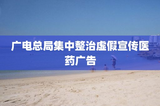 广电总局集中整治虚假宣传医药广告