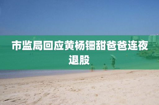 市监局回应黄杨钿甜爸爸连夜退股