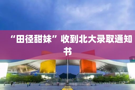 “田径甜妹”收到北大录取通知书