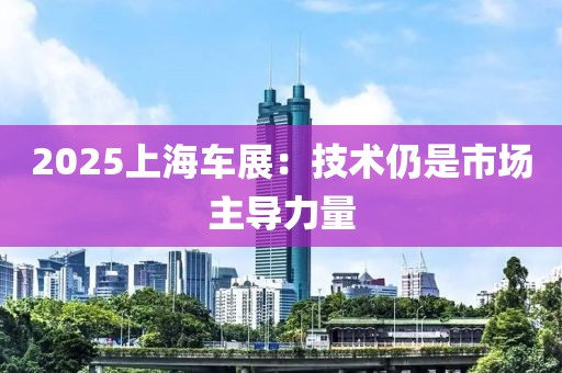 2025上海车展：技术仍是市场主导力量