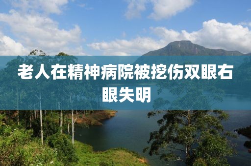 老人在精神病院被挖伤双眼右眼失明