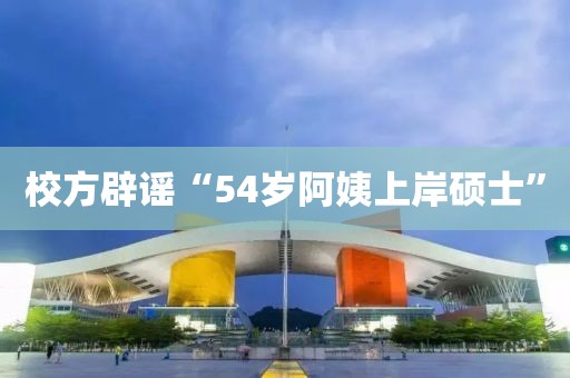 校方辟谣“54岁阿姨上岸硕士”