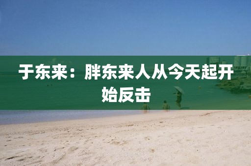 于东来：胖东来人从今天起开始反击
