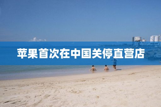 苹果首次在中国关停直营店