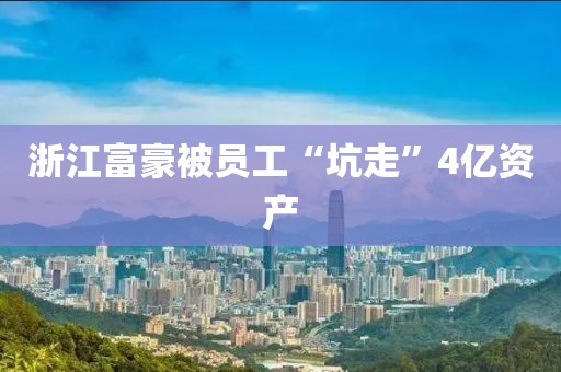 浙江富豪被员工“坑走”4亿资产