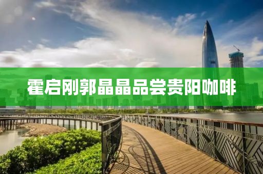 霍启刚郭晶晶品尝贵阳咖啡