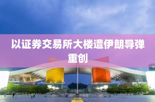 以证券交易所大楼遭伊朗导弹重创