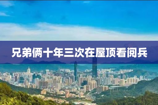 兄弟俩十年三次在屋顶看阅兵