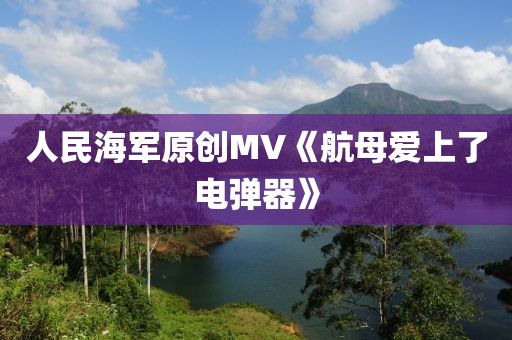 人民海军原创MV《航母爱上了电弹器》