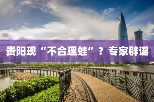 贵阳现“不合理蛙”？专家辟谣