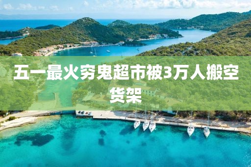 五一最火穷鬼超市被3万人搬空货架