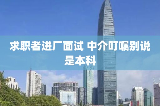 求职者进厂面试 中介叮嘱别说是本科