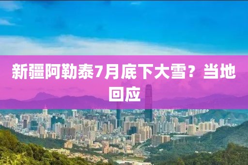 新疆阿勒泰7月底下大雪？当地回应