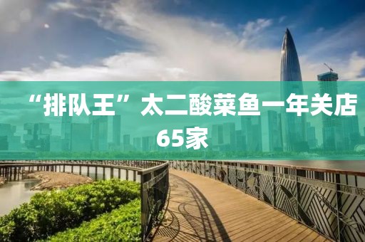“排队王”太二酸菜鱼一年关店65家