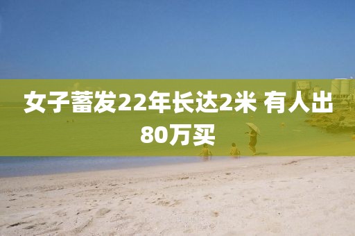 女子蓄发22年长达2米 有人出80万买