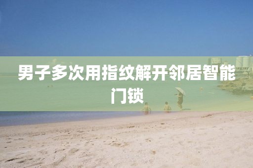 男子多次用指纹解开邻居智能门锁