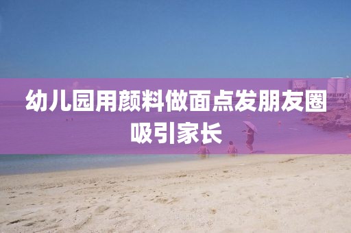 幼儿园用颜料做面点发朋友圈吸引家长