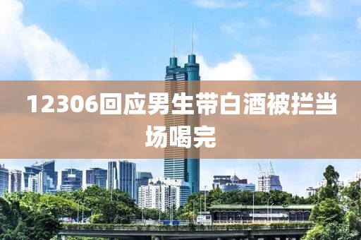 12306回应男生带白酒被拦当场喝完