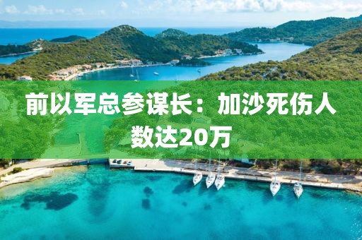 前以军总参谋长:加沙死伤人数达20万