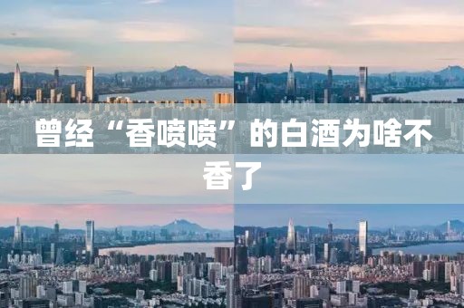 曾经“香喷喷”的白酒为啥不香了