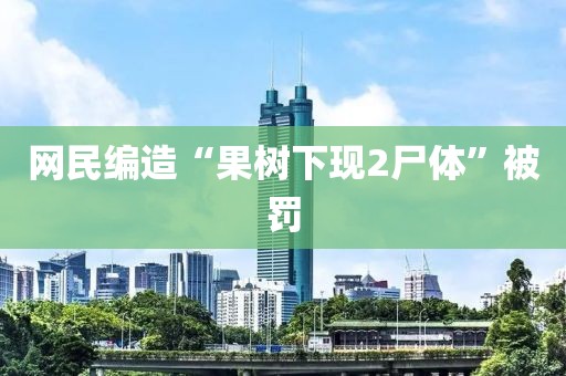 网民编造“果树下现2尸体”被罚