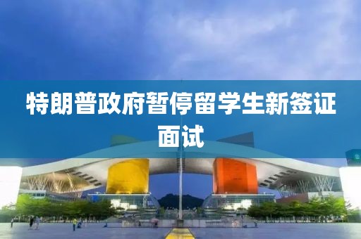 特朗普政府暂停留学生新签证面试